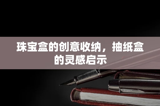 珠宝盒的创意收纳，抽纸盒的灵感启示