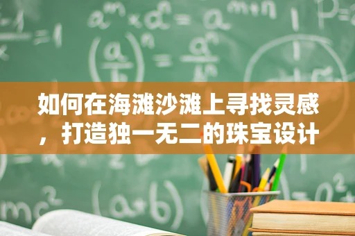 如何在海滩沙滩上寻找灵感，打造独一无二的珠宝设计？