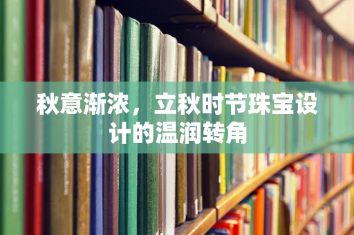 秋意渐浓，立秋时节珠宝设计的温润转角