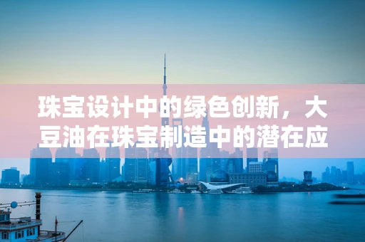 珠宝设计中的绿色创新，大豆油在珠宝制造中的潜在应用？