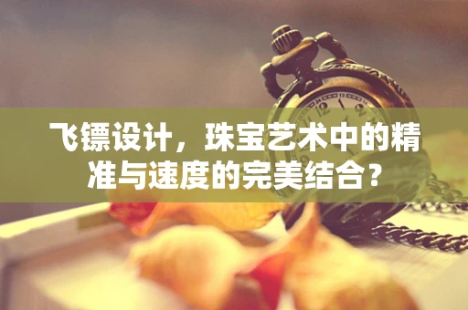 飞镖设计，珠宝艺术中的精准与速度的完美结合？
