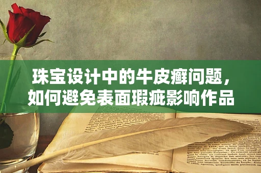 珠宝设计中的牛皮癣问题，如何避免表面瑕疵影响作品美感？