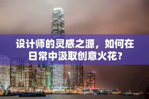 设计师的灵感之源，如何在日常中汲取创意火花？