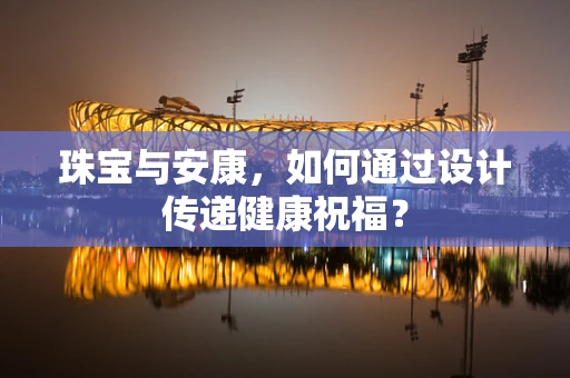 珠宝与安康，如何通过设计传递健康祝福？