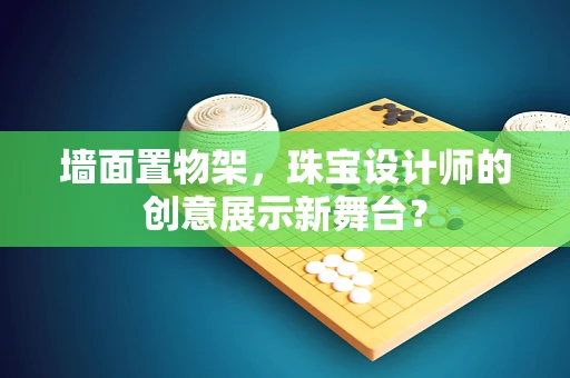 墙面置物架，珠宝设计师的创意展示新舞台？