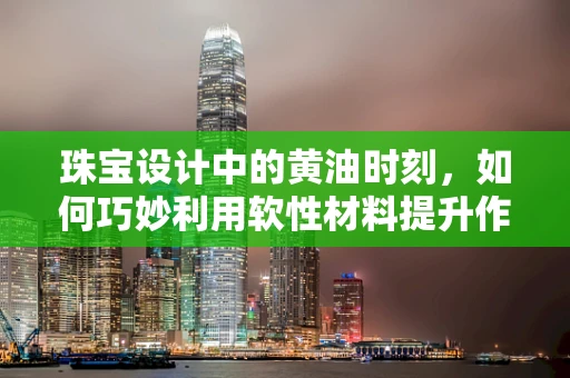 珠宝设计中的黄油时刻，如何巧妙利用软性材料提升作品质感？