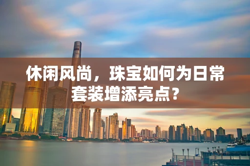 休闲风尚，珠宝如何为日常套装增添亮点？