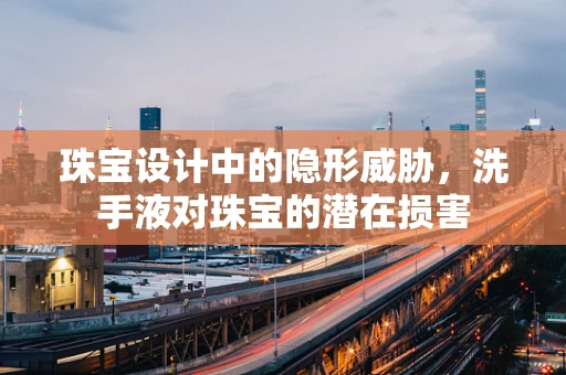 珠宝设计中的隐形威胁，洗手液对珠宝的潜在损害