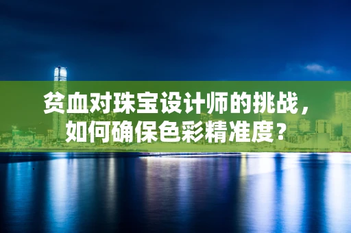 贫血对珠宝设计师的挑战，如何确保色彩精准度？