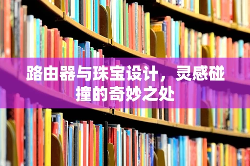 路由器与珠宝设计，灵感碰撞的奇妙之处
