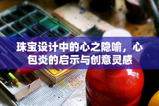 珠宝设计中的心之隐喻，心包炎的启示与创意灵感