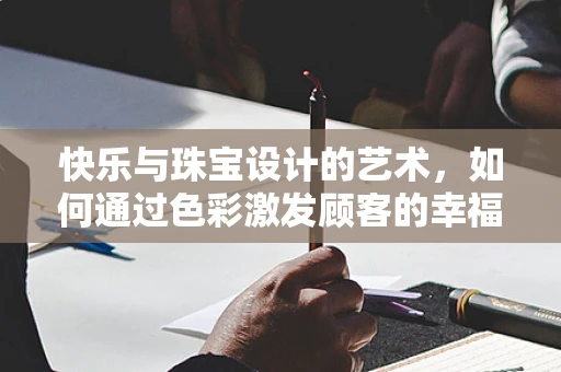 快乐与珠宝设计的艺术，如何通过色彩激发顾客的幸福感？