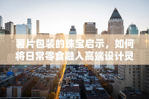 薯片包装的珠宝启示，如何将日常零食融入高端设计灵感？