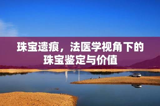 珠宝遗痕，法医学视角下的珠宝鉴定与价值