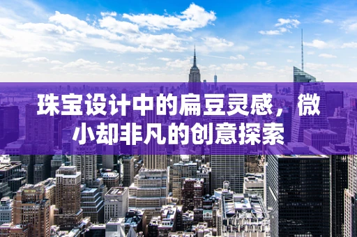 珠宝设计中的扁豆灵感，微小却非凡的创意探索