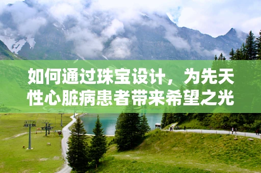 如何通过珠宝设计，为先天性心脏病患者带来希望之光？