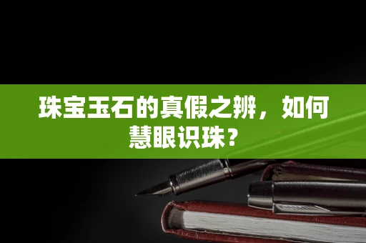 珠宝玉石的真假之辨，如何慧眼识珠？