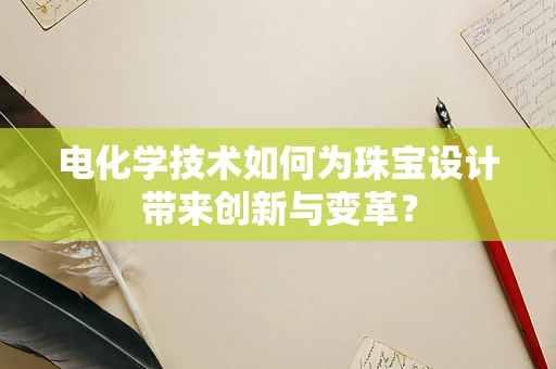 电化学技术如何为珠宝设计带来创新与变革？