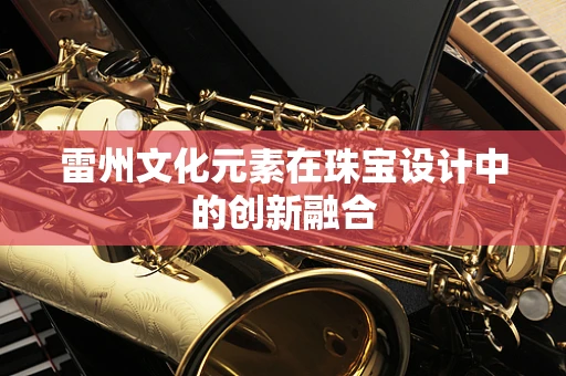 雷州文化元素在珠宝设计中的创新融合