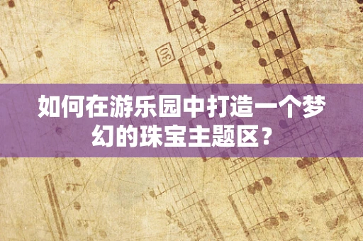 如何在游乐园中打造一个梦幻的珠宝主题区？