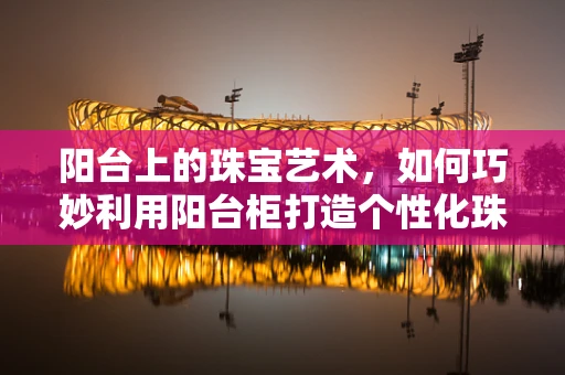 阳台上的珠宝艺术，如何巧妙利用阳台柜打造个性化珠宝展示空间？
