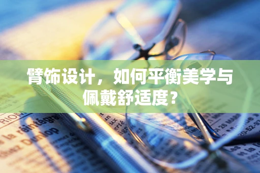 臂饰设计，如何平衡美学与佩戴舒适度？