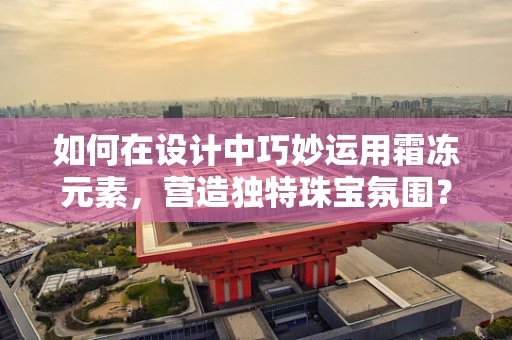 如何在设计中巧妙运用霜冻元素，营造独特珠宝氛围？