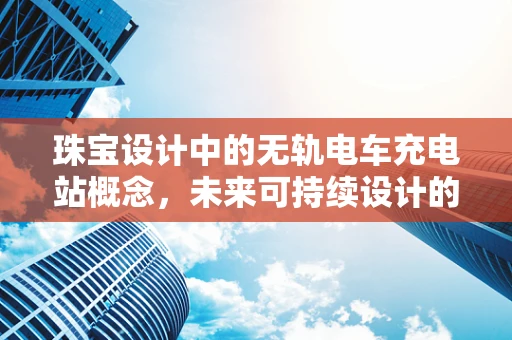 珠宝设计中的无轨电车充电站概念，未来可持续设计的创新应用？