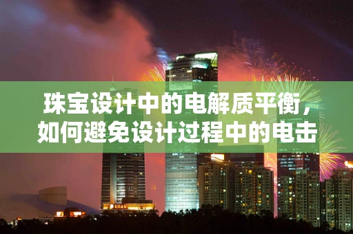 珠宝设计中的电解质平衡，如何避免设计过程中的电击？