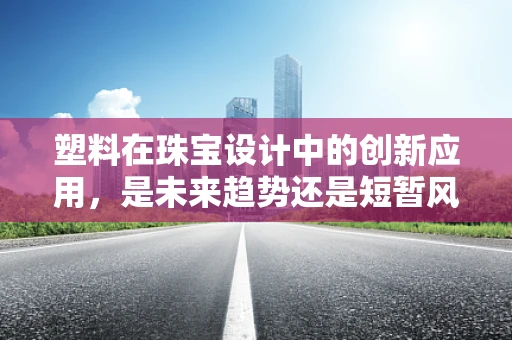 塑料在珠宝设计中的创新应用，是未来趋势还是短暂风尚？