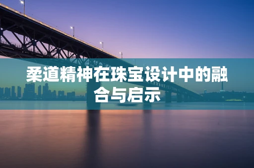 柔道精神在珠宝设计中的融合与启示