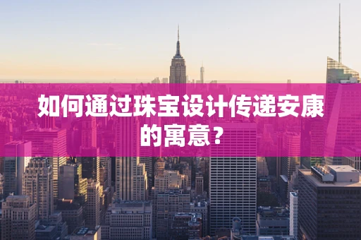 如何通过珠宝设计传递安康的寓意？