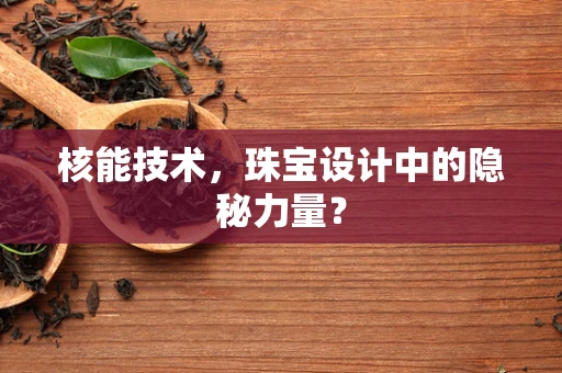 核能技术，珠宝设计中的隐秘力量？