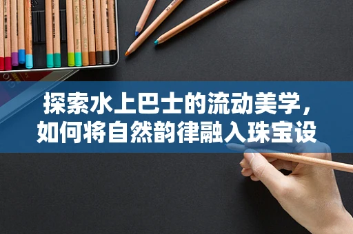 探索水上巴士的流动美学，如何将自然韵律融入珠宝设计？