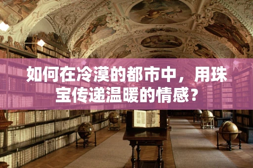 如何在冷漠的都市中，用珠宝传递温暖的情感？