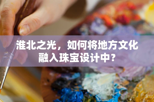 淮北之光，如何将地方文化融入珠宝设计中？