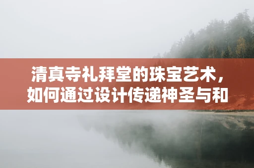 清真寺礼拜堂的珠宝艺术，如何通过设计传递神圣与和谐？