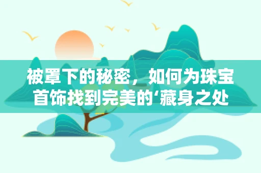 被罩下的秘密，如何为珠宝首饰找到完美的‘藏身之处’？