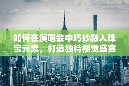 如何在演唱会中巧妙融入珠宝元素，打造独特视觉盛宴？