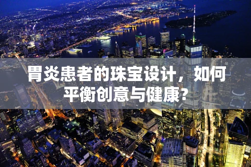 胃炎患者的珠宝设计，如何平衡创意与健康？