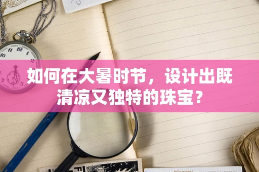 如何在大暑时节，设计出既清凉又独特的珠宝？
