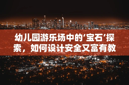 幼儿园游乐场中的‘宝石’探索，如何设计安全又富有教育意义的珠宝主题区？