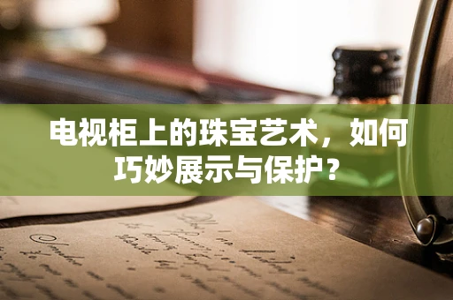 电视柜上的珠宝艺术，如何巧妙展示与保护？