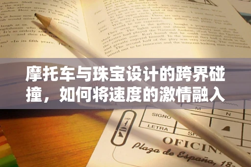 摩托车与珠宝设计的跨界碰撞，如何将速度的激情融入首饰创作？