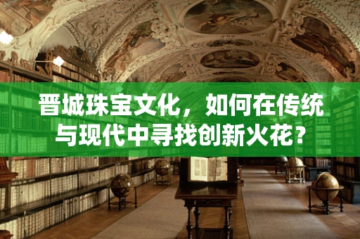 晋城珠宝文化，如何在传统与现代中寻找创新火花？