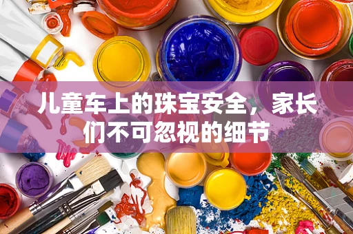 儿童车上的珠宝安全，家长们不可忽视的细节