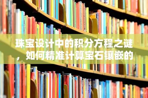 珠宝设计中的积分方程之谜，如何精准计算宝石镶嵌的完美平衡？