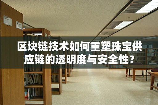 区块链技术如何重塑珠宝供应链的透明度与安全性？