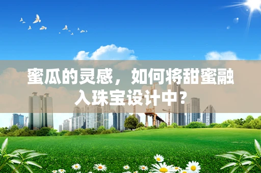 蜜瓜的灵感，如何将甜蜜融入珠宝设计中？