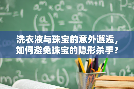 洗衣液与珠宝的意外邂逅，如何避免珠宝的隐形杀手？